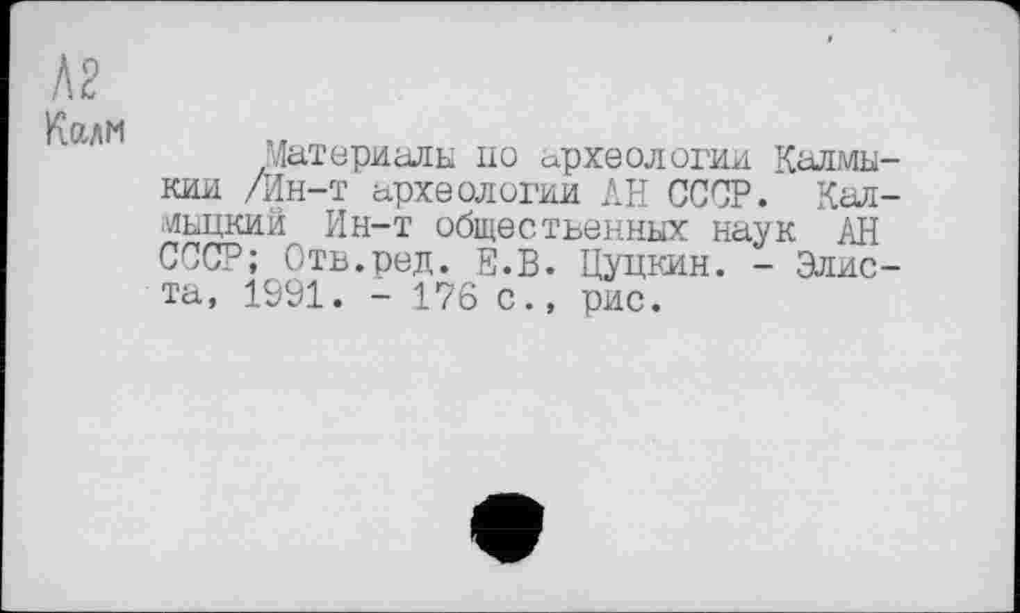 ﻿Материалы по археологии Калмы кии /Ин-т археологии АН СССР. Кал иьцкий Ин-т общественных наук АН СССР; Отв.ред. Е.В. Цуцкин. - Элис та, 1991. - 176 с., рис.